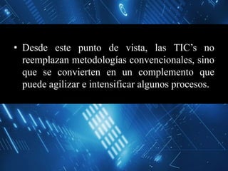 • Desde este punto de vista, las TIC’s no
reemplazan metodologías convencionales, sino
que se convierten en un complemento que
puede agilizar e intensificar algunos procesos.
 