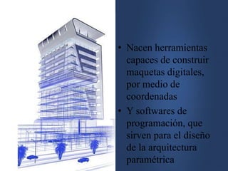 • Nacen herramientas
capaces de construir
maquetas digitales,
por medio de
coordenadas
• Y softwares de
programación, que
sirven para el diseño
de la arquitectura
paramétrica
 