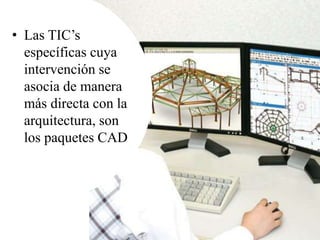 • Las TIC’s
específicas cuya
intervención se
asocia de manera
más directa con la
arquitectura, son
los paquetes CAD
 