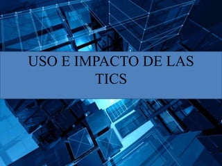 USO E IMPACTO DE LAS
TICS
 