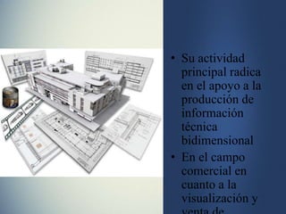 • Su actividad
principal radica
en el apoyo a la
producción de
información
técnica
bidimensional
• En el campo
comercial en
cuanto a la
visualización y
 