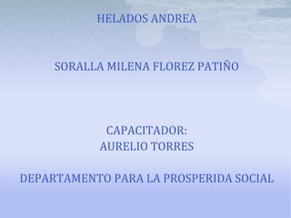 HELADOS ANDREA
SORALLA MILENA FLOREZ PATIÑO
CAPACITADOR:
AURELIO TORRES
DEPARTAMENTO PARA LA PROSPERIDA SOCIAL
 