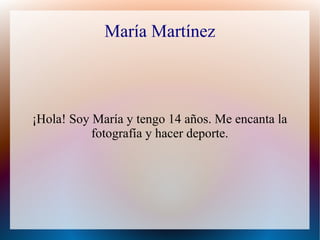 María Martínez
¡Hola! Soy María y tengo 14 años. Me encanta la
fotografía y hacer deporte.
 