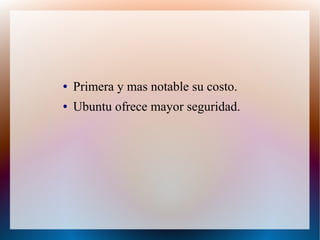 ● Primera y mas notable su costo.
● Ubuntu ofrece mayor seguridad.
 