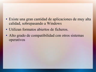 ● Existe una gran cantidad de aplicaciones de muy alta
calidad, sobrepasando a Windows
● Utilizan formatos abiertos de ficheros.
● Alto grado de compatibilidad con otros sistemas
operativos
 