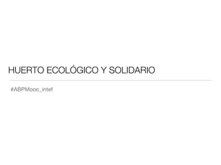 HUERTO ECOLÓGICO Y SOLIDARIO
#ABPMooc_intef
 