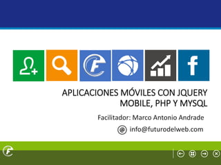 APLICACIONES MÓVILES CON JQUERY
MOBILE, PHP Y MYSQL
Facilitador: Marco Antonio Andrade
info@futurodelweb.com
 