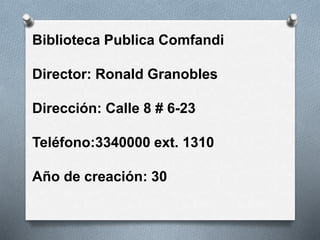Biblioteca Publica Comfandi
Director: Ronald Granobles
Dirección: Calle 8 # 6-23
Teléfono:3340000 ext. 1310
Año de creación: 30
 