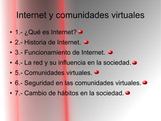Internet y comunidades virtuales
● 1.- ¿Qué es Internet?
● 2.- Historia de Internet.
● 3.- Funcionamiento de Internet.
● 4.- La red y su influencia en la sociedad.
● 5.- Comunidades virtuales.
● 6.- Seguridad en las comunidades virtuales.
● 7.- Cambio de hábitos en la sociedad.
 