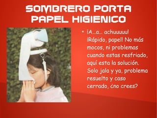 SOMBRERO PORTA
PAPEL HIGIENICO
●
¡A…a… achuuuuu!
¡Rápido, papel! No más
mocos, ni problemas
cuando estas resfriado,
aquí esta la solución.
Solo jala y ya, problema
resuelto y caso
cerrado, ¿no crees?
 