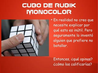 CUBO DE RUBIK
MONOCOLOR
●
En realidad no creo que
necesite explicar por
qué esto es inútil. Pero
seguramente lo inventó
alguien que prefiere no
batallar.
Entonces, ¿qué opinas?
¿cómo los calificarías?
 