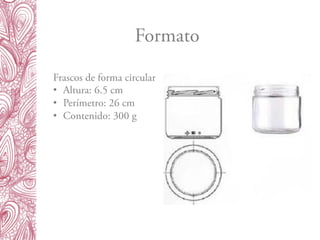 Formato
Frascos de forma circular
•  Altura: 6.5 cm
•  Perímetro: 26 cm
•  Contenido: 300 g
 