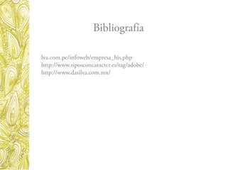 Bibliografía
lva.com.pe/infoweb/empresa_his.php
http://www.tiposconcaracter.es/tag/adobe/
http://www.dasilva.com.mx/
 