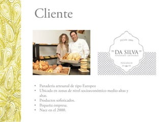 Cliente
•  Panadería artesanal de tipo Europeo
•  Ubicada en zonas de nivel socioeconómico medio-altas y
altas.
•  Productos sofisticados.
•  Pequeña empresa.
•  Nace en el 2000.
 