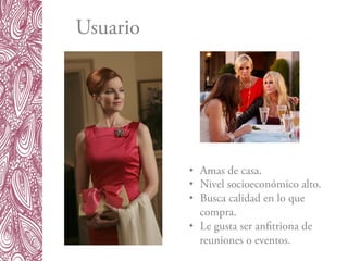 •  Amas de casa.
•  Nivel socioeconómico alto.
•  Busca calidad en lo que
compra.
•  Le gusta ser anfitriona de
reuniones o eventos.
Usuario
 