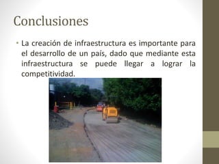 Conclusiones
• La creación de infraestructura es importante para
el desarrollo de un país, dado que mediante esta
infraestructura se puede llegar a lograr la
competitividad.
 