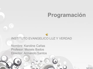 Programación
INSTITUTO EVANGELICO LUZ Y VERDAD
Nombre: Karoline Cañas
Profesor: Moisés Bados
Director: Armando Santos
 