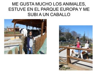 ME GUSTA MUCHO LOS ANIMALES,
ESTUVE EN EL PARQUE EUROPA Y ME
SUBI A UN CABALLO