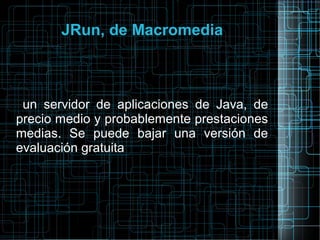 JRun, de Macromedia
un servidor de aplicaciones de Java, de
precio medio y probablemente prestaciones
medias. Se puede bajar una versión de
evaluación gratuita
 