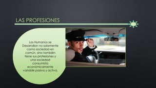 LAS PROFESIONES
Los Humanos se
Desarrollan no solamente
como sociedad en
común, sino también
tiene sus profesiones y
una sociedad
consumista
económicamente
variable pasiva y activa.
 