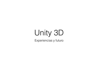 Unity 3D
Experiencias y futuro
 
