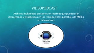 VIDEOPODCAST
Archivos multimedia presentes en Internet que pueden ser
descargados y visualizados en los reproductores portátiles de MP3 o
en la televisión.
 