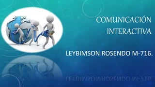 COMUNICACIÓN
INTERACTIVA
LEYBIMSON ROSENDO M-716.
 
