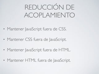REDUCCIÓN DE
ACOPLAMIENTO
• Mantener JavaScript fuera de CSS.	

• Mantener CSS fuera de JavaScript.	

• Mantener JavaScrip...