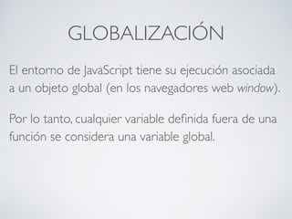 GLOBALIZACIÓN
El entorno de JavaScript tiene su ejecución asociada
a un objeto global (en los navegadores web window).	

P...