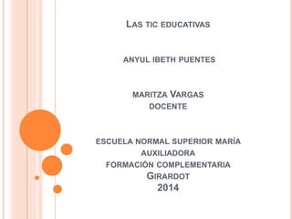 LAS TIC EDUCATIVAS
ANYUL IBETH PUENTES
MARITZA VARGAS
DOCENTE
ESCUELA NORMAL SUPERIOR MARÍA
AUXILIADORA
FORMACIÓN COMPLEMENTARIA
GIRARDOT
2014
 