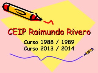 CEIP Raimundo RiveroCEIP Raimundo Rivero
Curso 1988 / 1989
Curso 2013 / 2014
 