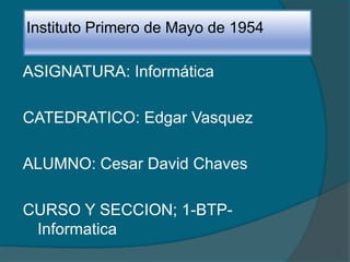 Instituto Primero de Mayo de 1954
ASIGNATURA: Informática
CATEDRATICO: Edgar Vasquez
ALUMNO: Cesar David Chaves
CURSO Y SECCION; 1-BTP-
Informatica
 