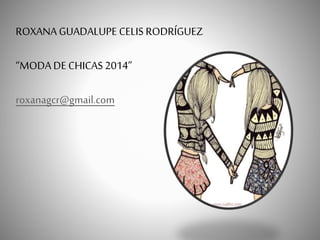ROXANA GUADALUPE CELIS RODRÍGUEZ
“MODA DE CHICAS 2014”
roxanagcr@gmail.com
 