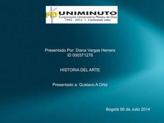 Presentado Por: Diana Vargas Herrera
ID 000371276
HISTORIA DEL ARTE
Presentado a: Gustavo A Ortiz
Bogotá 06 de Julio 2014
 