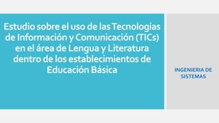 Estudio sobre el uso de lasTecnologías
de Información yComunicación (TICs)
en el área de Lengua y Literatura
dentro de los establecimientos de
Educación Básica INGENIERIA DE
SISTEMAS
 