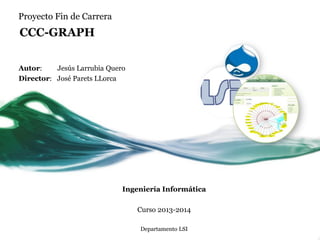 Proyecto Fin de Carrera
Autor: Jesús Larrubia Quero
Director: José Parets LLorca
Ingeniería Informática
Curso 2013-2014
Departamento LSI
CCC-GRAPH
 