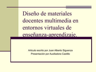 Diseño de materiales
docentes multimedia en
entornos virtuales de
enseñanza-aprendizaje.
Articulo escrito por Juan Alberto Siguenza
Presentación por Auxiliadora Castillo
 