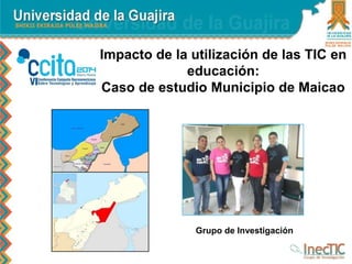 Impacto de la utilización de las TIC en
educación:
Caso de estudio Municipio de Maicao
Grupo de Investigación
 