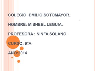 COLEGIO: EMILIO SOTOMAYOR.
NOMBRE: MISHEEL LEGUIA.
PROFESORA : NINFA SOLANO.
CURSO: 9°A
AÑO:2014
.
 