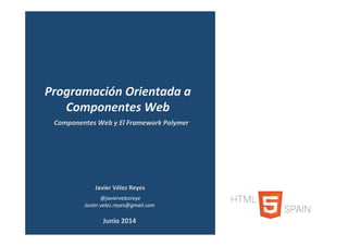 Javier	Vélez	Reyes	
	@javiervelezreye	
Javier.velez.reyes@gmail.com	
Componentes	Web	y	El	Framework	Polymer	
Programación	Orientada	a	
Componentes	Web	
Junio	2014	
 