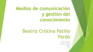 Medios de comunicación
y gestión del
conocimiento
Beatriz Cristina Patiño
Pardo
Diseño tecnológico
Educación y sociedad
Bogotá
2014
 
