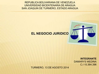 REPUBLICA BOLIVARIANA DE VENEZUELA
UNIVERSIDAD BICENTENARIA DE ARAGUA
SAN JOAQUIN DE TURMERO, ESTADO ARAGUA
EL NEGOCIO JURIDICO
INTEGRANTE
DAMARYS MEDINA
C.I 15.364.396
TURMERO, 13 DE AGOSTO 2014
 