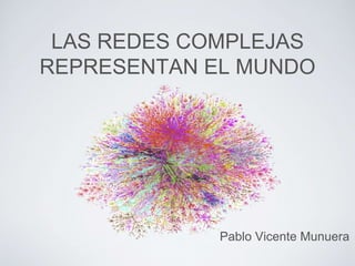 LAS REDES COMPLEJAS
REPRESENTAN EL MUNDO
Pablo Vicente Munuera
 