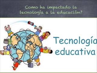 Como ha impactado la
tecnología a la educación?
 