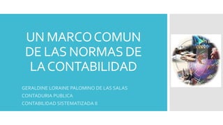 UN MARCO COMUN 
DE LAS NORMAS DE 
LA CONTABILIDAD 
GERALDINE LORAINE PALOMINO DE LAS SALAS 
CONTADURIA PUBLICA 
CONTABILIDAD SISTEMATIZADA II 
 