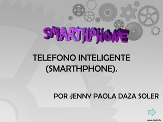 TELEFONO INTELIGENTE
(SMARTHPHONE).
POR :JENNY PAOLA DAZA SOLER
 