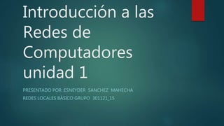 Introducción a las 
Redes de 
Computadores 
unidad 1 
PRESENTADO POR :ESNEYDER SANCHEZ MAHECHA 
REDES LOCALES BÁSICO GRUPO 301121_15 
 