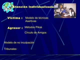 Atención Individualizada 
Victima : Modelo de técnicas 
Asertivas 
Agresor : Métodos Pikas 
Círculo de Amigos 
Modelo de no inculpación 
Tribunales 
 