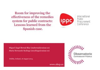 www.obcp.es
Miguel Ángel Bernal Blay (mabernal@unizar.es)
María Hernando Rydings (mrydings@unizar.es)
Dublin, Ireland, 16 August 2014.
Room for improving the
effectiveness of the remedies
system for public contracts:
Lessons learned from the
Spanish case.
 