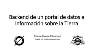 Backend de un portal de datos e 
información sobre la Tierra 
Cristian Álvarez Belaustegui 
Dirigido por José Emilio Labra Gallo 
 